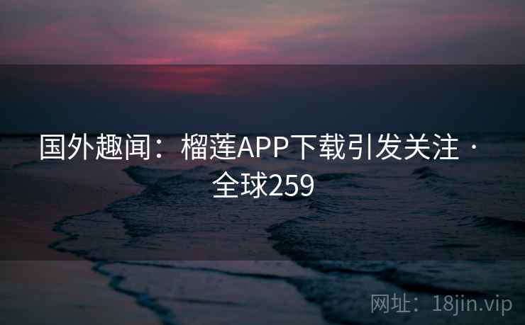 国外趣闻:榴莲APP下载引发关注 · 全球259 国外趣闻:榴莲APP下载引发关注 · 全球259