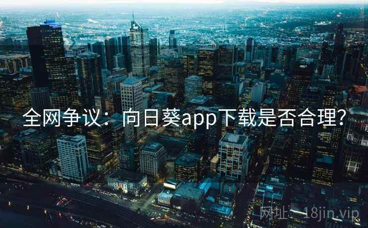全网争议：向日葵app下载是否合理？