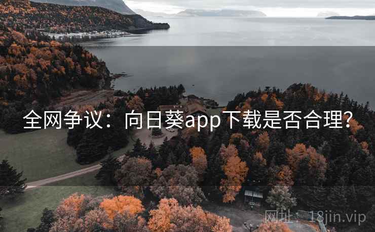 全网争议:向日葵app下载是否合理? 全网争议:向日葵app下载是否合理?