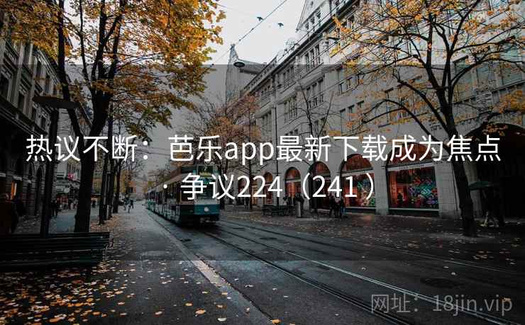 热议不断：芭乐app最新下载成为焦点 · 争议224（241 ）