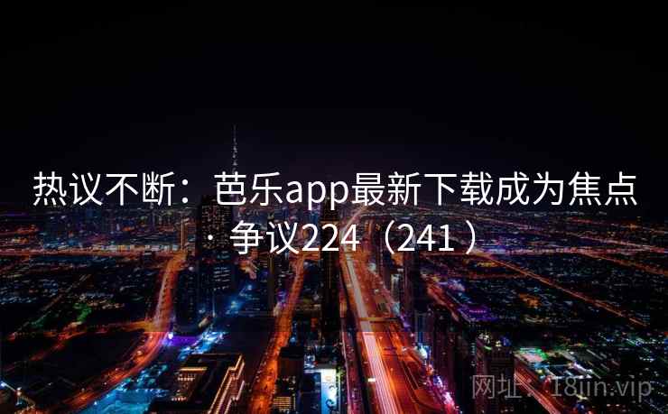 热议不断:芭乐app最新下载成为焦点 · 争议224(241 ) 热议不断:芭乐app最新下载成为焦点 · 争议224(241 )