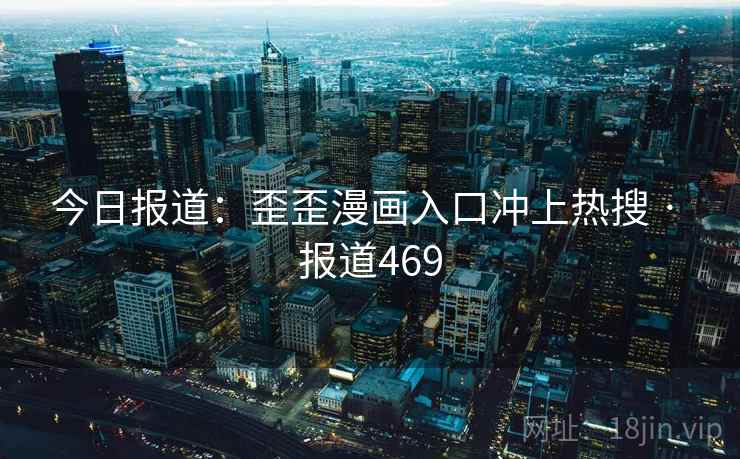 今日报道：歪歪漫画入口冲上热搜 · 报道469