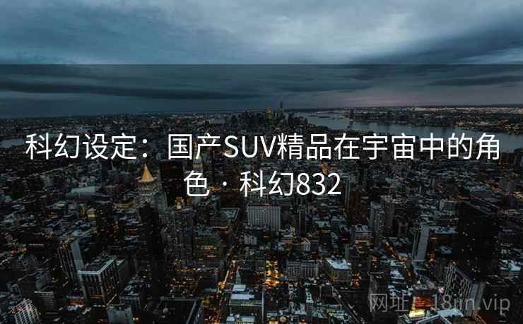 科幻设定：国产SUV精品在宇宙中的角色 · 科幻832