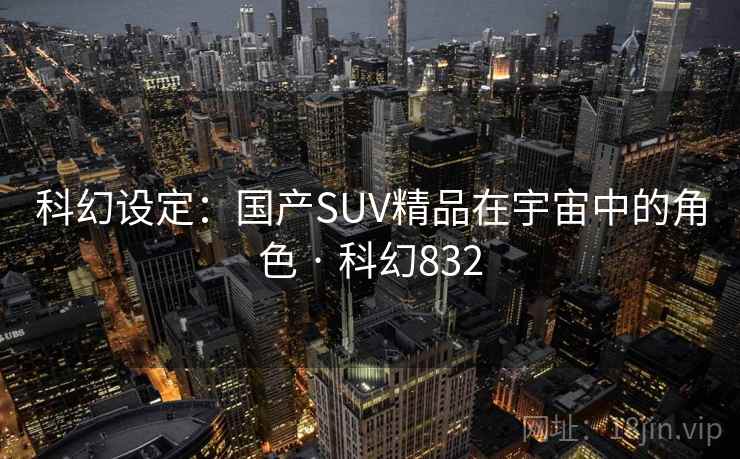 科幻设定：国产SUV精品在宇宙中的角色 · 科幻832