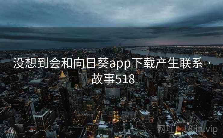 没想到会和向日葵app下载产生联系 · 故事518 没想到会和向日葵app下载产生联系 · 故事518