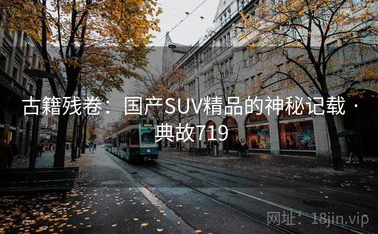 古籍残卷:国产SUV精品的神秘记载 · 典故719 古籍残卷:国产SUV精品的神秘记载 · 典故719
