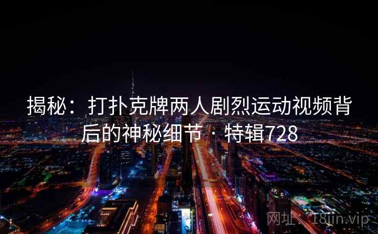 揭秘：打扑克牌两人剧烈运动视频背后的神秘细节 · 特辑728