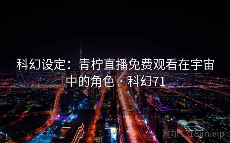 科幻设定:青柠直播免费观看在宇宙中的角色 · 科幻71 科幻设定:青柠直播免费观看在宇宙中的角色 · 科幻71