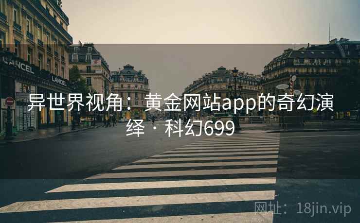 异世界视角：黄金网站app的奇幻演绎 · 科幻699