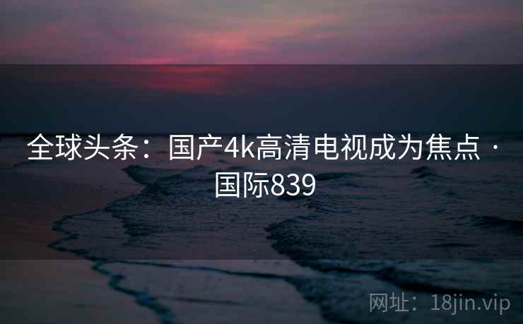 全球头条：国产4k高清电视成为焦点 · 国际839